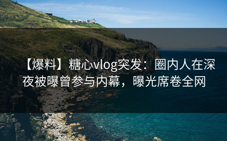 【爆料】糖心vlog突发:圈内人在深夜被曝曾参与内幕,曝光席卷全网 【爆料】糖心vlog突发:圈内人在深夜被曝曾参与内幕,曝光席卷全网