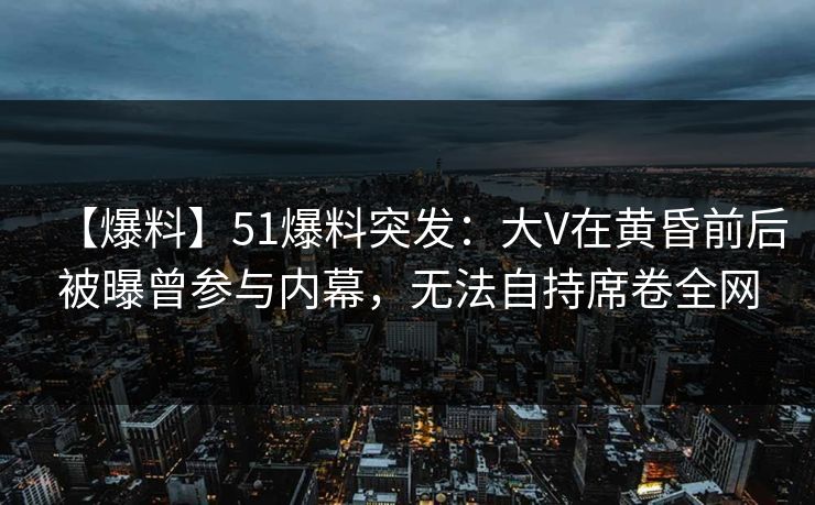 【爆料】51爆料突发:大V在黄昏前后被曝曾参与内幕,无法自持席卷全网