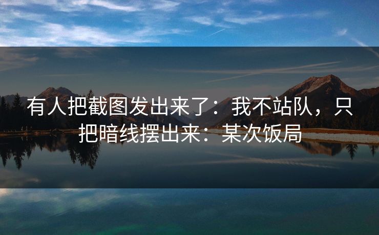 有人把截图发出来了：我不站队，只把暗线摆出来：某次饭局