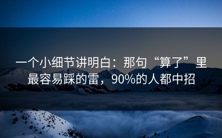 一个小细节讲明白：那句“算了”里最容易踩的雷，90%的人都中招