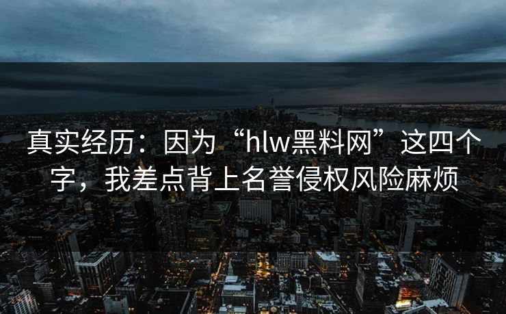 真实经历：因为“hlw黑料网”这四个字，我差点背上名誉侵权风险麻烦