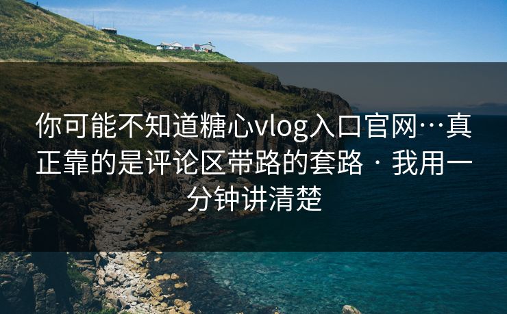 你可能不知道糖心vlog入口官网…真正靠的是评论区带路的套路 · 我用一分钟讲清楚