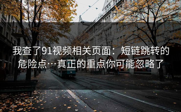 我查了91视频相关页面：短链跳转的危险点…真正的重点你可能忽略了
