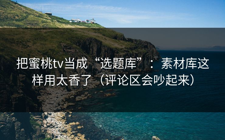 把蜜桃tv当成“选题库”:素材库这样用太香了(评论区会吵起来)