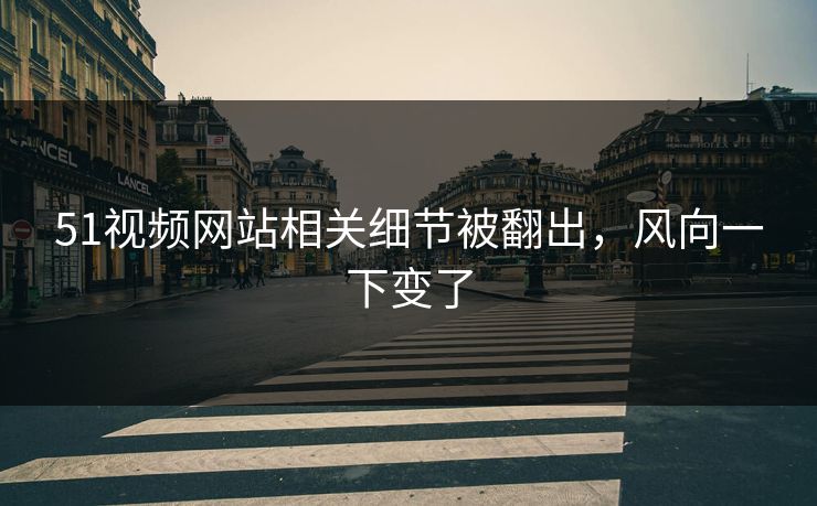 51视频网站相关细节被翻出，风向一下变了