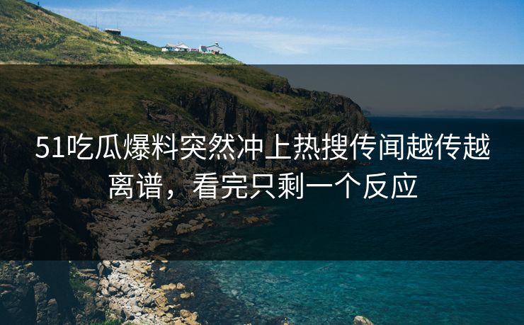 51吃瓜爆料突然冲上热搜传闻越传越离谱，看完只剩一个反应