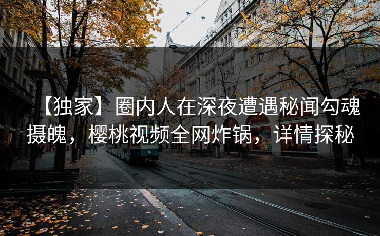【独家】圈内人在深夜遭遇秘闻勾魂摄魄，樱桃视频全网炸锅，详情探秘