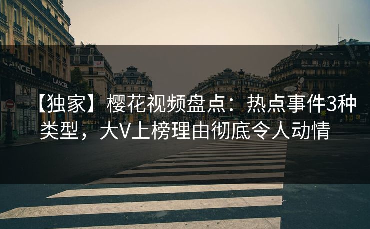 【独家】樱花视频盘点：热点事件3种类型，大V上榜理由彻底令人动情