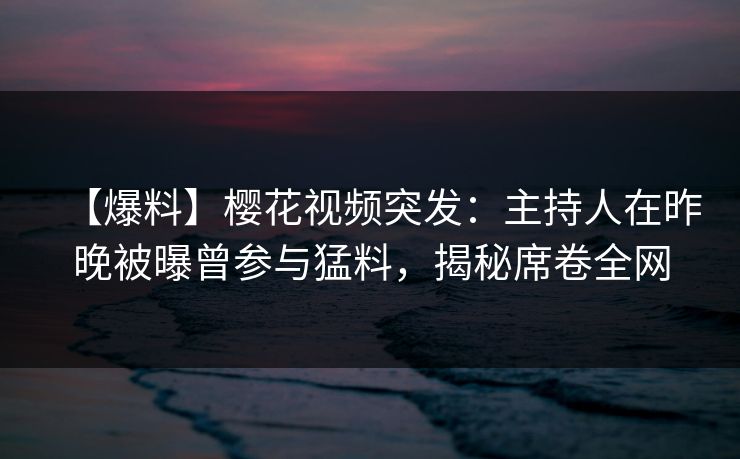【爆料】樱花视频突发：主持人在昨晚被曝曾参与猛料，揭秘席卷全网