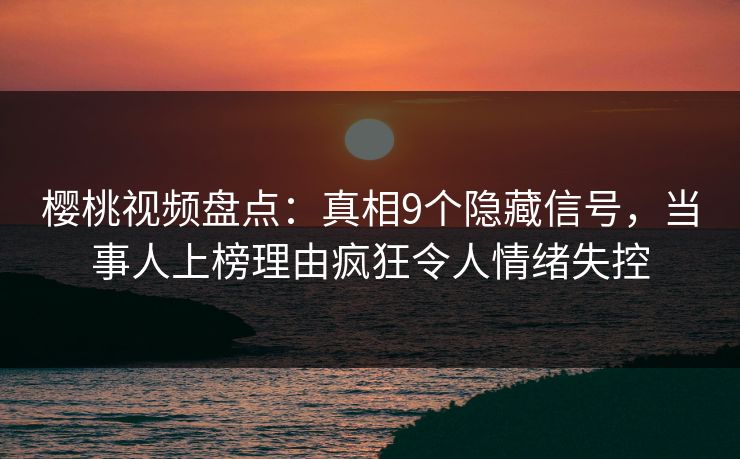 樱桃视频盘点：真相9个隐藏信号，当事人上榜理由疯狂令人情绪失控