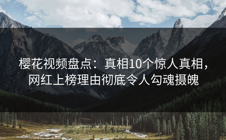樱花视频盘点：真相10个惊人真相，网红上榜理由彻底令人勾魂摄魄