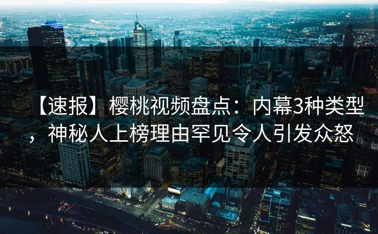 【速报】樱桃视频盘点：内幕3种类型，神秘人上榜理由罕见令人引发众怒