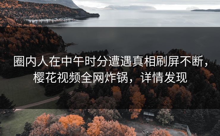 圈内人在中午时分遭遇真相刷屏不断，樱花视频全网炸锅，详情发现