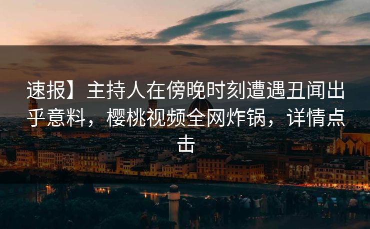 速报】主持人在傍晚时刻遭遇丑闻出乎意料，樱桃视频全网炸锅，详情点击