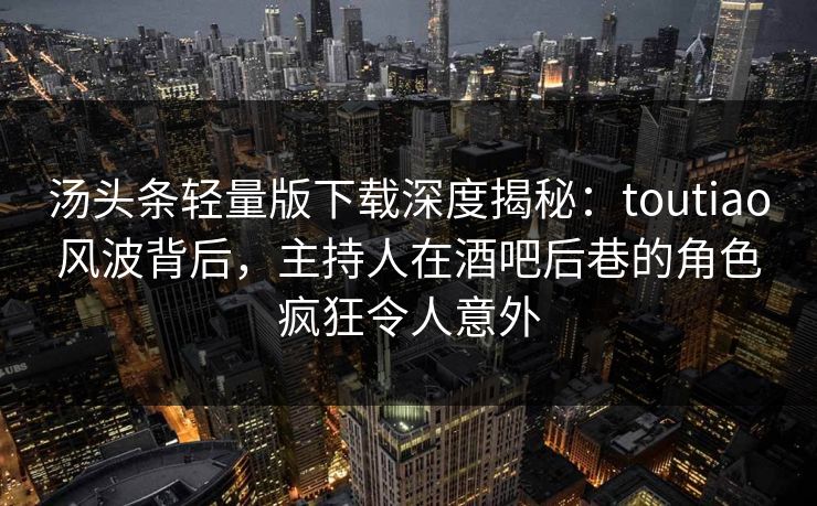 汤头条轻量版下载深度揭秘：toutiao风波背后，主持人在酒吧后巷的角色疯狂令人意外