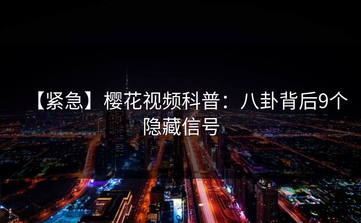 【紧急】樱花视频科普：八卦背后9个隐藏信号