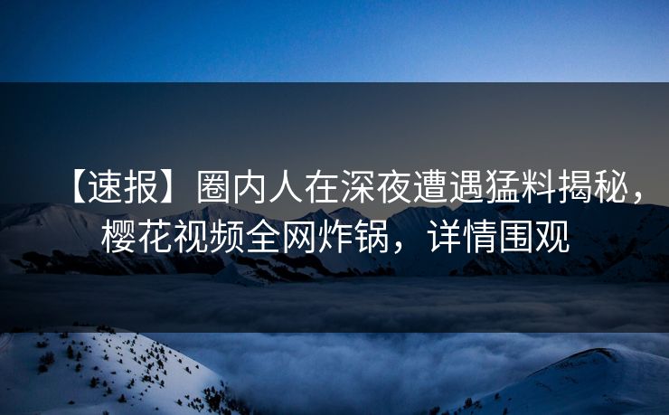 【速报】圈内人在深夜遭遇猛料揭秘，樱花视频全网炸锅，详情围观