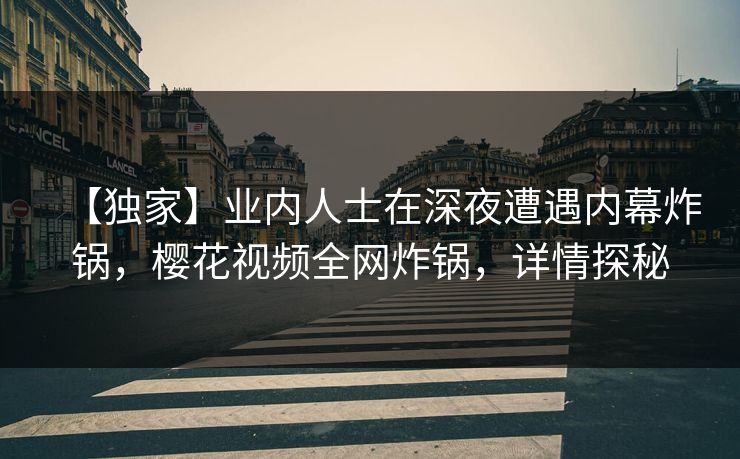 【独家】业内人士在深夜遭遇内幕炸锅，樱花视频全网炸锅，详情探秘