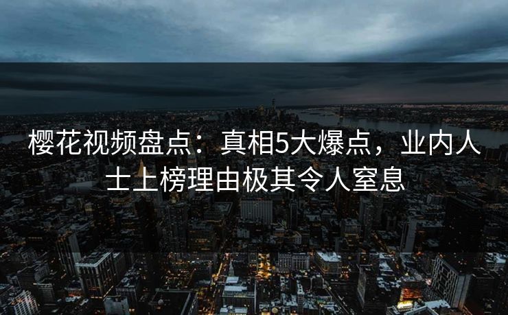 樱花视频盘点：真相5大爆点，业内人士上榜理由极其令人窒息