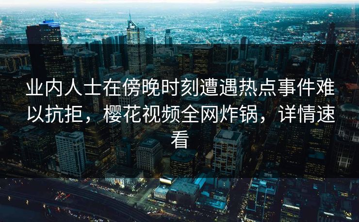 业内人士在傍晚时刻遭遇热点事件难以抗拒，樱花视频全网炸锅，详情速看