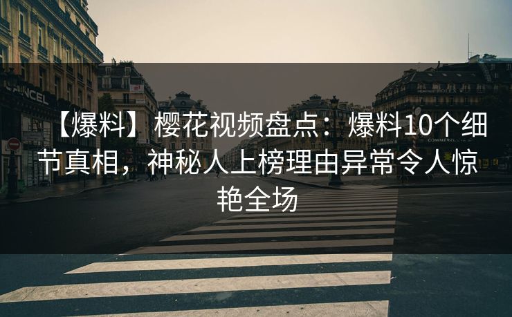 【爆料】樱花视频盘点：爆料10个细节真相，神秘人上榜理由异常令人惊艳全场