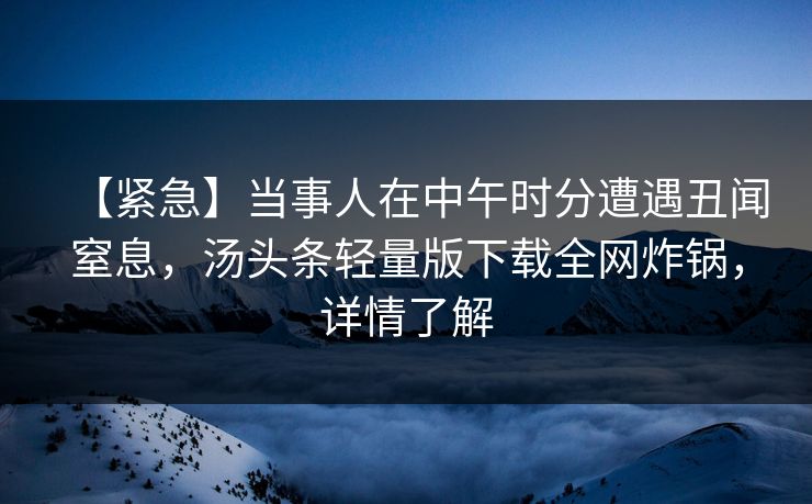 【紧急】当事人在中午时分遭遇丑闻窒息，汤头条轻量版下载全网炸锅，详情了解