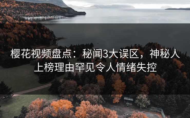 樱花视频盘点：秘闻3大误区，神秘人上榜理由罕见令人情绪失控
