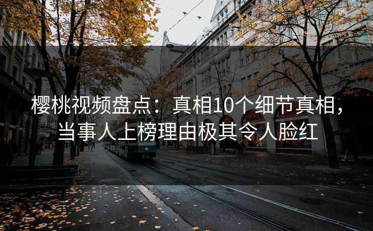 樱桃视频盘点：真相10个细节真相，当事人上榜理由极其令人脸红