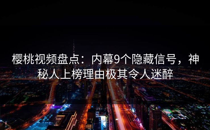 樱桃视频盘点:内幕9个隐藏信号,神秘人上榜理由极其令人迷醉 樱桃视频盘点:内幕9个隐藏信号,神秘人上榜理由极其令人迷醉