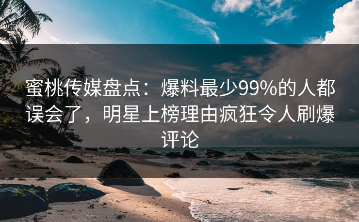 蜜桃传媒盘点：爆料最少99%的人都误会了，明星上榜理由疯狂令人刷爆评论