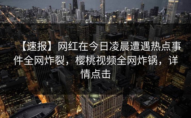 【速报】网红在今日凌晨遭遇热点事件全网炸裂，樱桃视频全网炸锅，详情点击