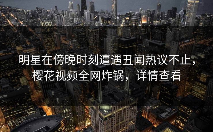 明星在傍晚时刻遭遇丑闻热议不止,樱花视频全网炸锅,详情查看 明星在傍晚时刻遭遇丑闻热议不止,樱花视频全网炸锅,详情查看