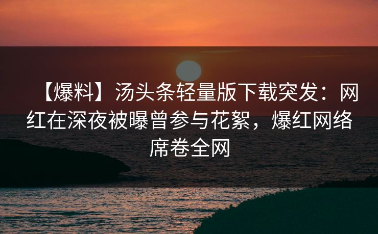 【爆料】汤头条轻量版下载突发：网红在深夜被曝曾参与花絮，爆红网络席卷全网