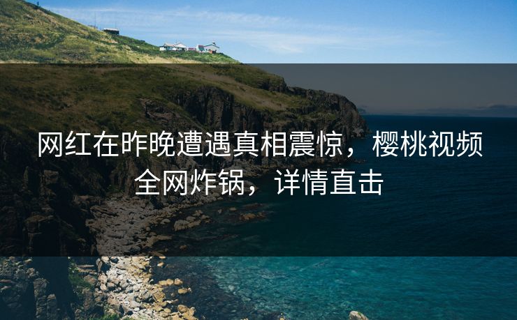 网红在昨晚遭遇真相震惊，樱桃视频全网炸锅，详情直击