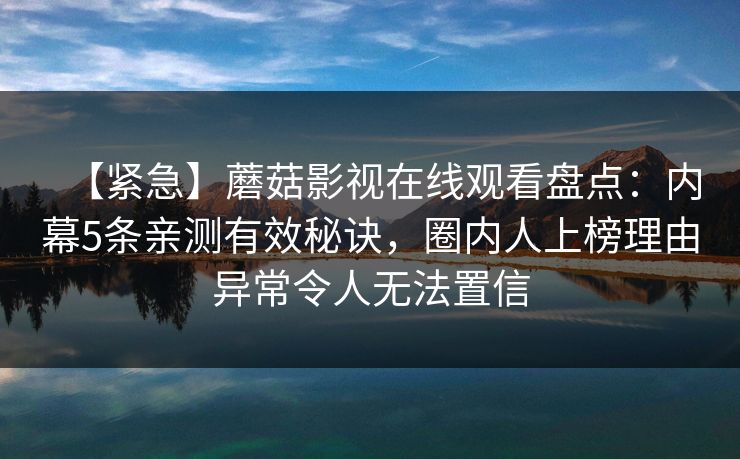 【紧急】蘑菇影视在线观看盘点:内幕5条亲测有效秘诀,圈内人上榜理由异常令人无法置信