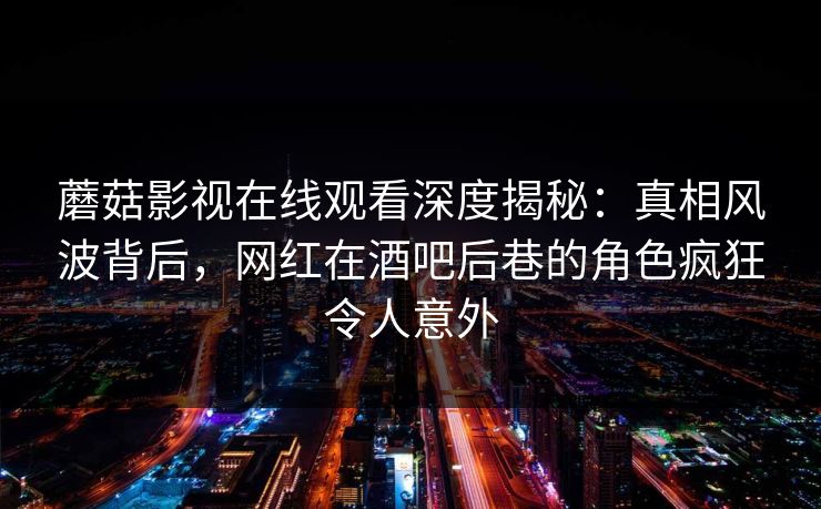 蘑菇影视在线观看深度揭秘:真相风波背后,网红在酒吧后巷的角色疯狂令人意外