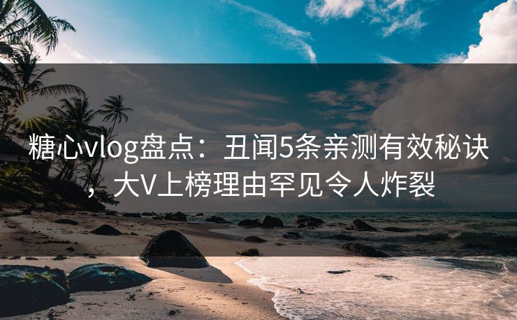 糖心vlog盘点:丑闻5条亲测有效秘诀,大V上榜理由罕见令人炸裂