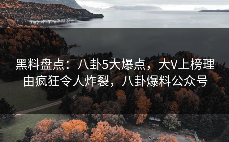 黑料盘点:八卦5大爆点,大V上榜理由疯狂令人炸裂,八卦爆料公众号 黑料盘点:八卦5大爆点,大V上榜理由疯狂令人炸裂,八卦爆料公众号