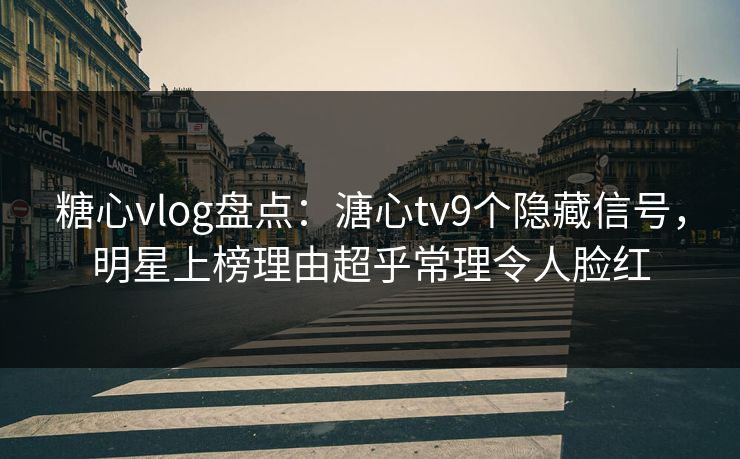 糖心vlog盘点:溏心tv9个隐藏信号,明星上榜理由超乎常理令人脸红 糖心vlog盘点:溏心tv9个隐藏信号,明星上榜理由超乎常理令人脸红