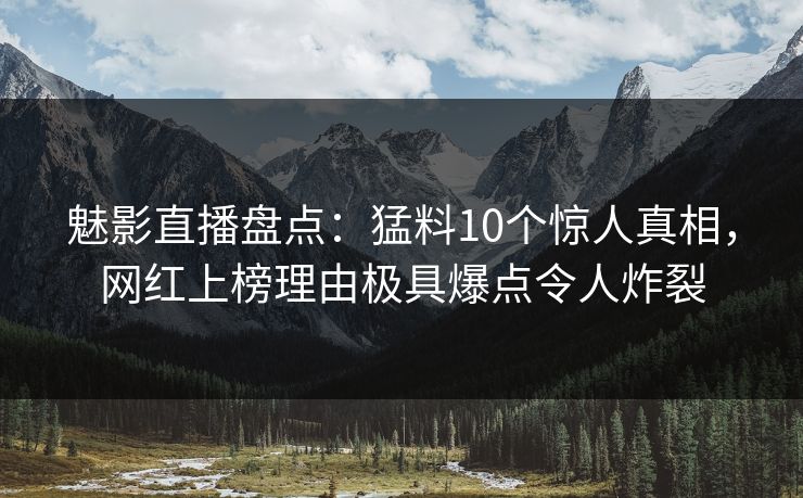 魅影直播盘点：猛料10个惊人真相，网红上榜理由极具爆点令人炸裂