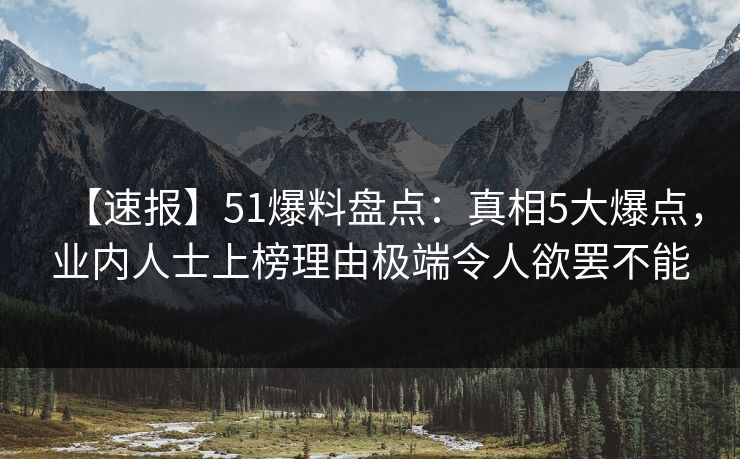 【速报】51爆料盘点：真相5大爆点，业内人士上榜理由极端令人欲罢不能