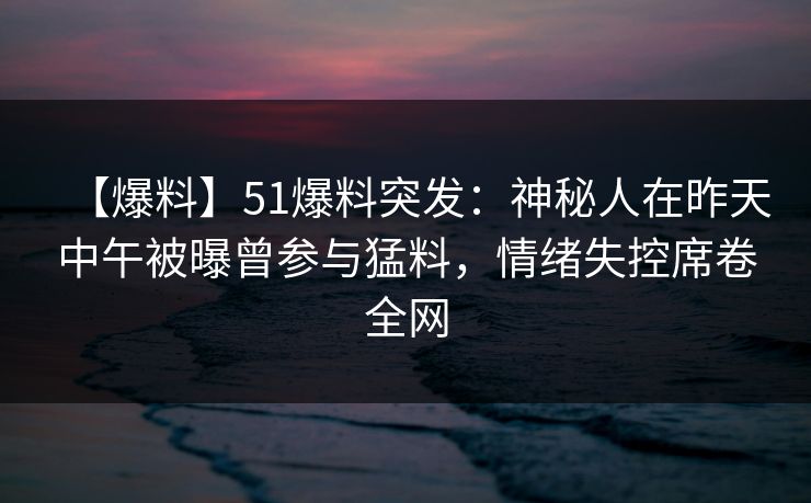 【爆料】51爆料突发：神秘人在昨天中午被曝曾参与猛料，情绪失控席卷全网