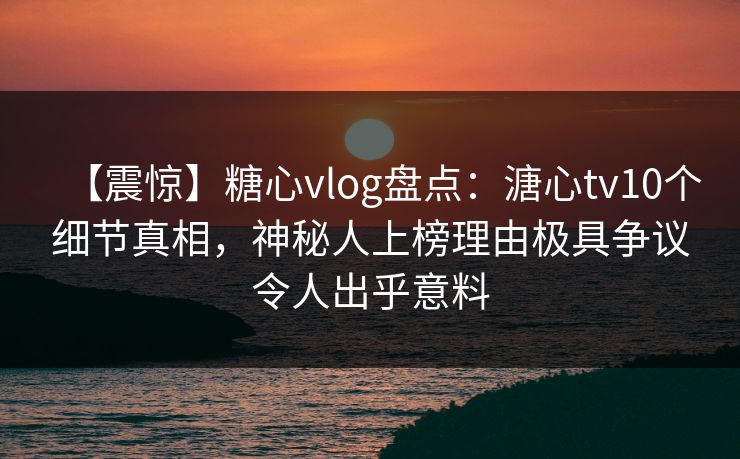 【震惊】糖心vlog盘点：溏心tv10个细节真相，神秘人上榜理由极具争议令人出乎意料