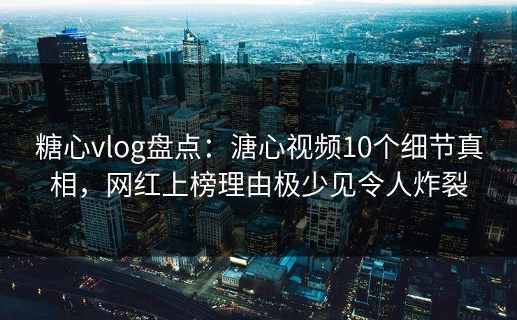 糖心vlog盘点:溏心视频10个细节真相,网红上榜理由极少见令人炸裂