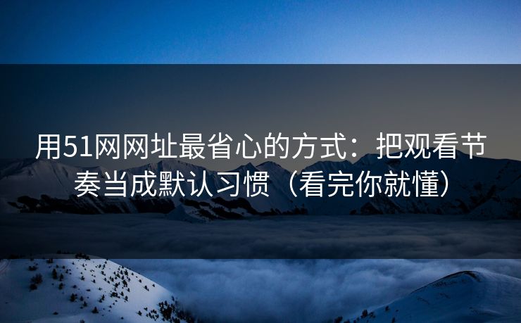 用51网网址最省心的方式：把观看节奏当成默认习惯（看完你就懂）