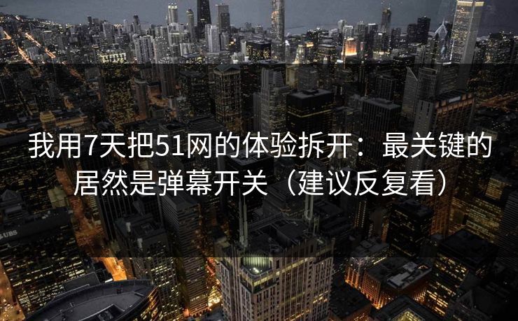 我用7天把51网的体验拆开：最关键的居然是弹幕开关（建议反复看）