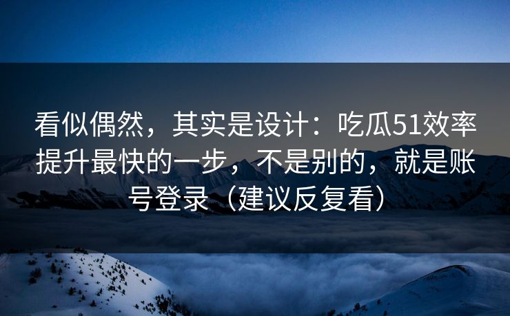 看似偶然,其实是设计:吃瓜51效率提升最快的一步,不是别的,就是账号登录(建议反复看)