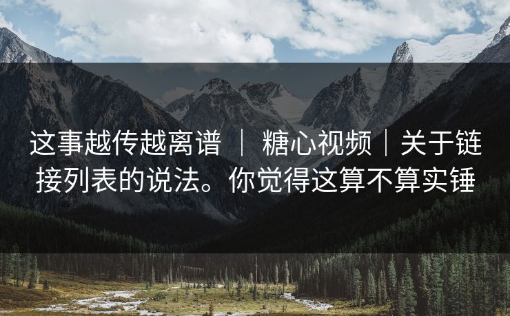 这事越传越离谱 | 糖心视频|关于链接列表的说法。你觉得这算不算实锤