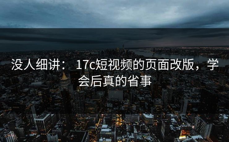 没人细讲： 17c短视频的页面改版，学会后真的省事