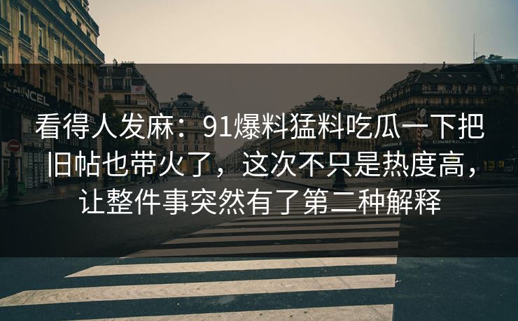 看得人发麻:91爆料猛料吃瓜一下把旧帖也带火了,这次不只是热度高,让整件事突然有了第二种解释